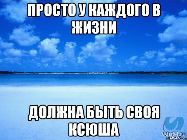 Просто у каждого в жизни должна быть своя Ксюша