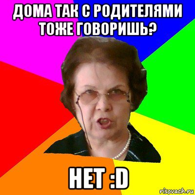 дома так с родителями тоже говоришь? нет :D, Мем Типичная училка