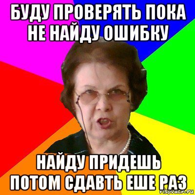 Буду проверять пока не найду ошибку Найду придешь потом сдавть еше раз, Мем Типичная училка