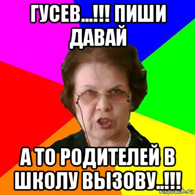 Гусев...!!! Пиши давай А то родителей в школу вызову..!!!, Мем Типичная училка