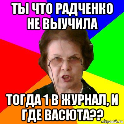 Ты что Радченко Не выучила ТОгда 1 в журнал, и где Васюта??, Мем Типичная училка