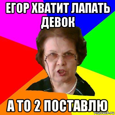 Егор хватит лапать девок а то 2 поставлю, Мем Типичная училка