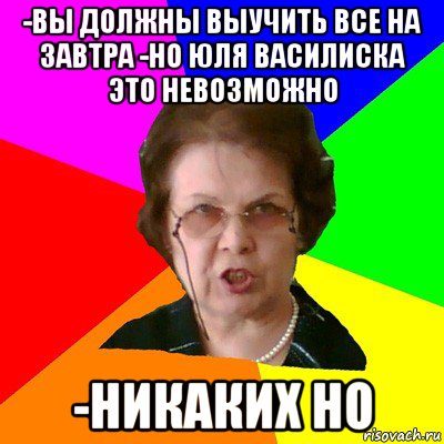 -Вы должны выучить все на завтра -но Юля василиска это невозможно -Никаких но, Мем Типичная училка