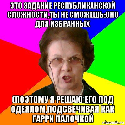 это задание республиканской сложности,ты не сможешь:оно для избранных (поэтому я решаю его под одеялом,подсвечивая как Гарри палочкой, Мем Типичная училка