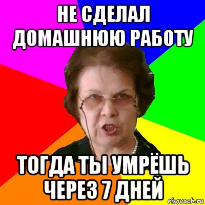 не сделал домашнюю работу тогда ты умрёшь через 7 дней, Мем Типичная училка