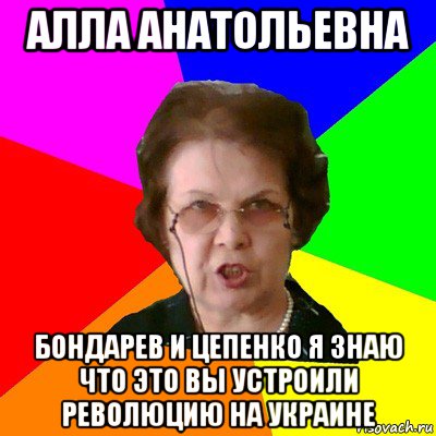 Алла Анатольевна Бондарев и цепенко я знаю что это вы устроили революцию на украине, Мем Типичная училка