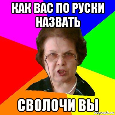 как вас по руски назвать СВОЛОЧИ ВЫ, Мем Типичная училка