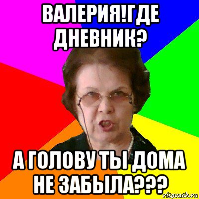 Валерия!Где дневник? А голову ты дома не забыла???, Мем Типичная училка