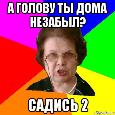 А голову ты дома незабыл? садись 2, Мем Типичная училка