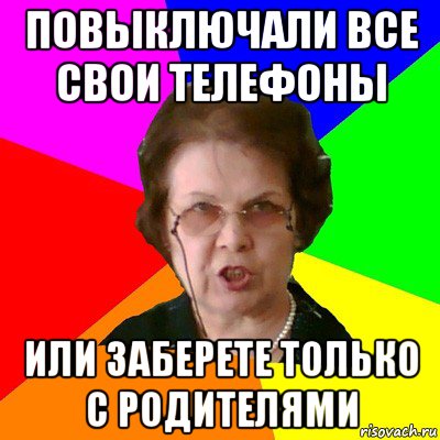 Повыключали все свои телефоны или заберете только с родителями, Мем Типичная училка