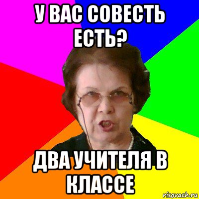 У вас совесть есть? два учителя в классе, Мем Типичная училка