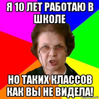 я 10 лет работаю в школе но таких классов как вы не видела!, Мем Типичная училка