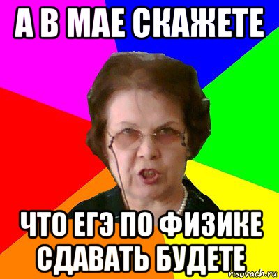 а в мае скажете что ЕГЭ по физике сдавать будете, Мем Типичная училка