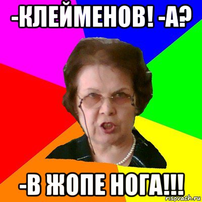 -Клейменов! -а? -В жопе нога!!!, Мем Типичная училка