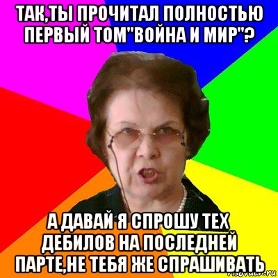 так,ты прочитал полностью первый том"война и мир"? а давай я спрошу тех дебилов на последней парте,не тебя же спрашивать, Мем Типичная училка