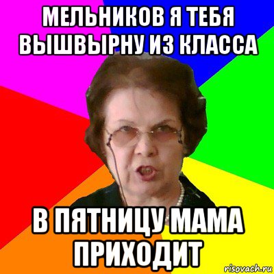 мельников я тебя вышвырну из класса в пятницу мама приходит, Мем Типичная училка