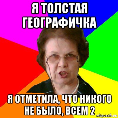 Я ТОЛСТАЯ ГЕОГРАФИЧКА Я ОТМЕТИЛА, ЧТО НИКОГО НЕ БЫЛО, ВСЕМ 2, Мем Типичная училка