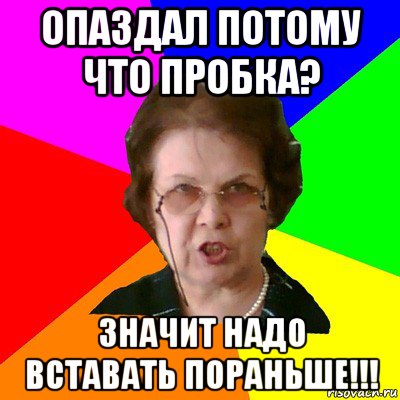 Опаздал потому что пробка? Значит надо вставать пораньше!!!, Мем Типичная училка