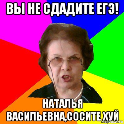 Вы не сдадите ЕГЭ! Наталья Васильевна,сосите Хуй, Мем Типичная училка