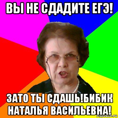 Вы не сдадите ЕГЭ! Зато ты сдашь!Бибик Наталья Васильевна!, Мем Типичная училка