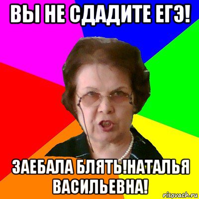 Вы не сдадите ЕГЭ! Заебала блять!Наталья Васильевна!, Мем Типичная училка