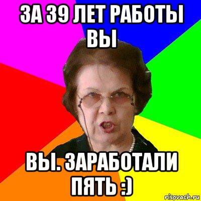 За 39 лет работы вы Вы. Заработали пять :), Мем Типичная училка