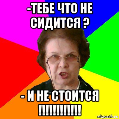 -Тебе что не сидится ? - И не стоится !!!!!!!!!!!!, Мем Типичная училка