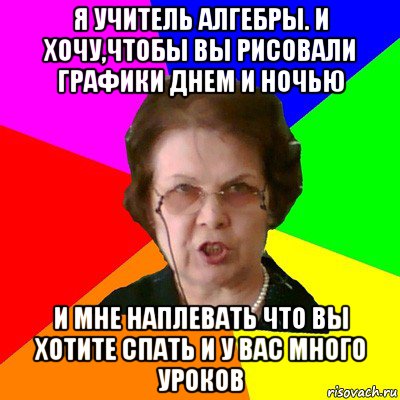 я учитель алгебры. И хочу,чтобы вы рисовали графики днем и ночью и мне наплевать что вы хотите спать и у вас много уроков, Мем Типичная училка