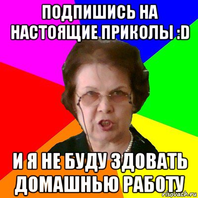 подпишись на Настоящие приколы :D и я не буду здовать домашнью работу, Мем Типичная училка