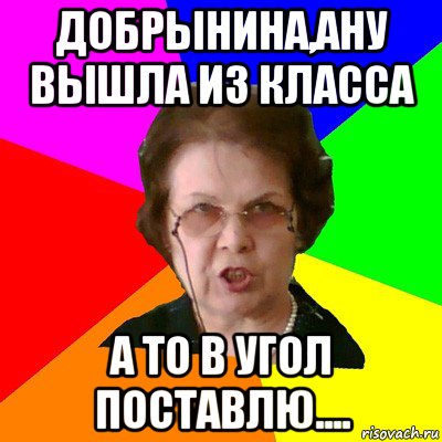 Добрынина,ану вышла из класса А то в угол поставлю...., Мем Типичная училка