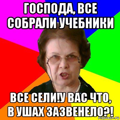 Господа, все собрали учебники Все сели!У вас что, в ушах зазвенело?!, Мем Типичная училка