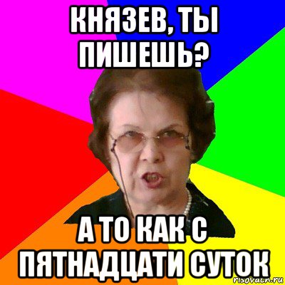 Князев, ты пишешь? А то как с пятнадцати суток, Мем Типичная училка