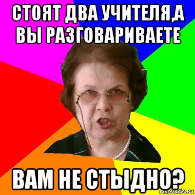 Стоят два учителя,а вы разговариваете Вам не стыдно?, Мем Типичная училка