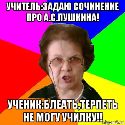 Учитель:задаю сочинение про А.С.Пушкина! Ученик:блеать,терпеть не могу училку!!, Мем Типичная училка