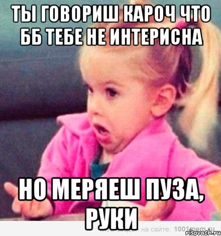 ты говориш кароч что бб тебе не интерисна но меряеш пуза, руки, Мем  Ты говоришь (девочка возмущается)