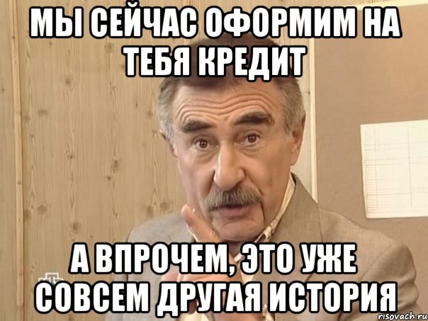 Мы сейчас оформим на тебя кредит а впрочем, это уже совсем другая история, Мем Каневский (Но это уже совсем другая история)