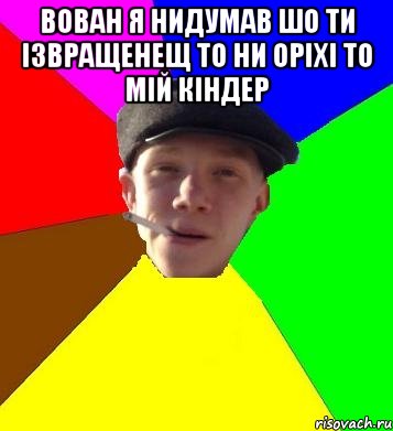 Вован я нидумав шо ти ізвращенещ то ни оріхі то мій кіндер , Мем умный гопник