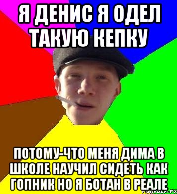 я денис я одел такую кепку потому-что меня дима в школе научил сидеть как гопник но я ботан в реале, Мем умный гопник