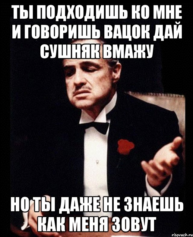 Ты подходишь ко мне и говоришь вацок дай сушняк вмажу но ты даже не знаешь как меня зовут, Мем ты делаешь это без уважения