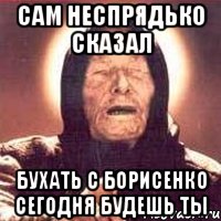 сам Неспрядько сказал бухать с Борисенко сегодня будешь ты, Мем Ванга (цвет)