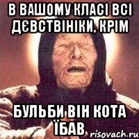 в вашому класі всі дєвствініки, крім Бульби він кота їбав, Мем Ванга (цвет)