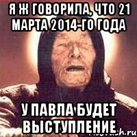 Я ж говорила, что 21 марта 2014-го года У Павла будет выступление, Мем Ванга (цвет)