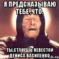 я предсказываю тебе ,что, ты,станешь невестой Дениса Василенко, Мем Ванга (цвет)