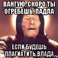 вангую, скоро ты огребешь, падла если будешь плагиатить влада, Мем Ванга (цвет)