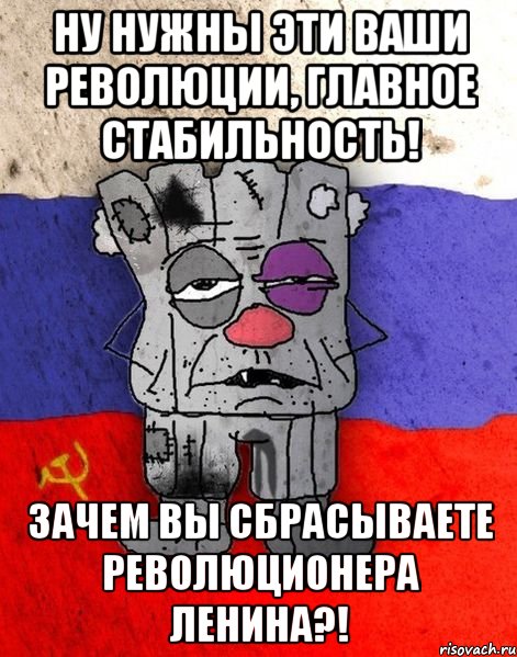 Ну нужны эти ваши революции, главное стабильность! Зачем вы сбрасываете революционера Ленина?!