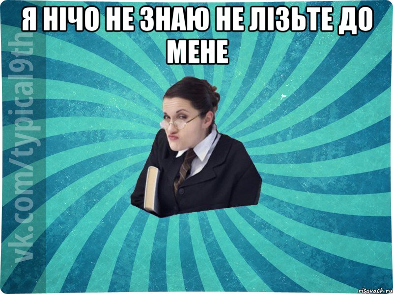 я нічо не знаю не лізьте до мене 