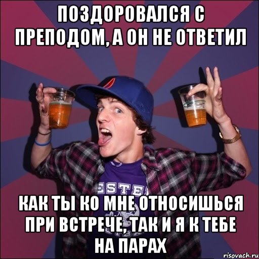 Поздоровался с преподом, а он не ответил Как ты ко мне относишься при встрече, так и я к тебе на парах, Мем Веселый студент