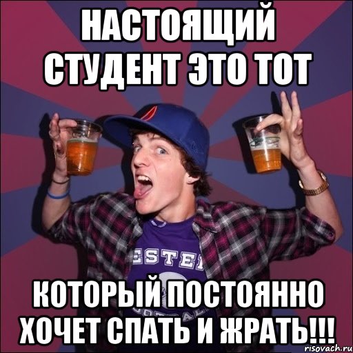 Настоящий студент это тот который постоянно хочет спать и жрать!!!