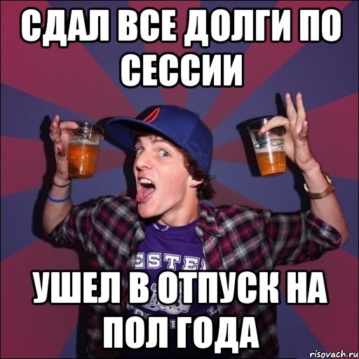 Сдал все долги по сессии Ушел в отпуск на пол года