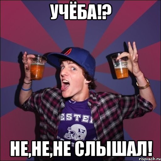 Учёба!? Не,не,не слышал!